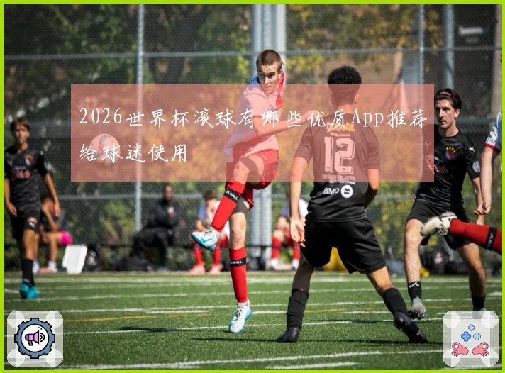 2026世界杯滚球有哪些优质App推荐给球迷使用