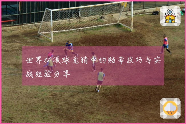 世界杯滚球竞猜中的赔率技巧与实战经验分享