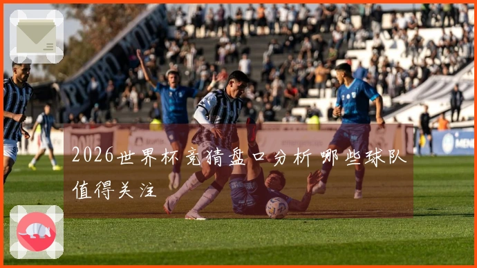 2026世界杯竞猜盘口分析 哪些球队值得关注