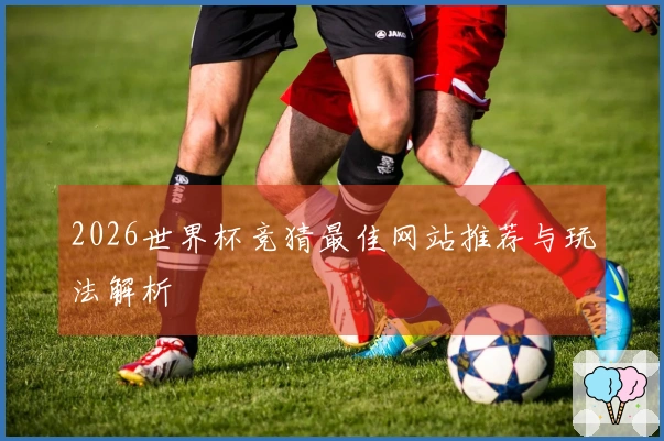 2026世界杯竞猜最佳网站推荐与玩法解析