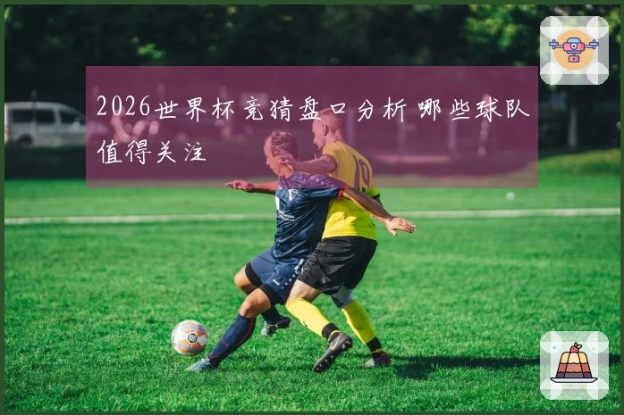 2026世界杯竞猜盘口分析 哪些球队值得关注