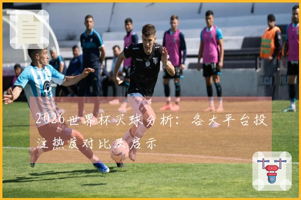 2026世界杯买球分析：各大平台投注热度对比及启示