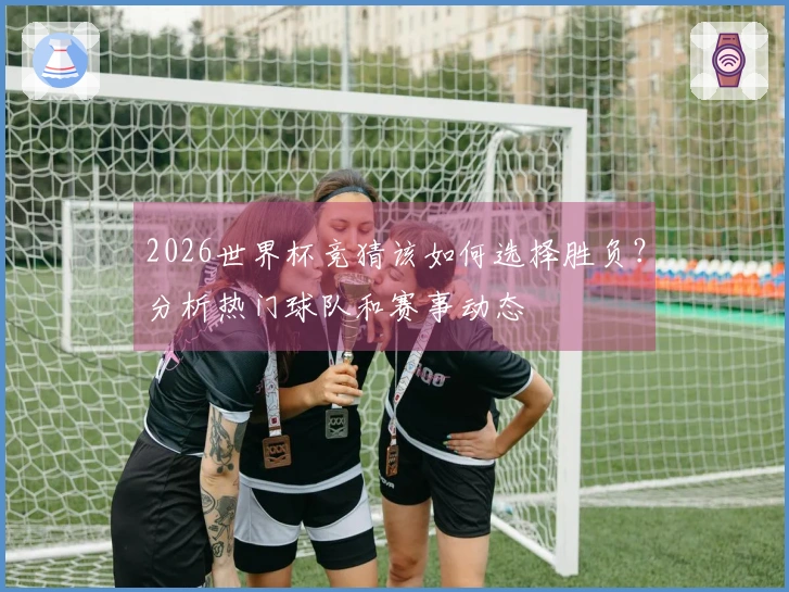 2026世界杯竞猜该如何选择胜负？分析热门球队和赛事动态