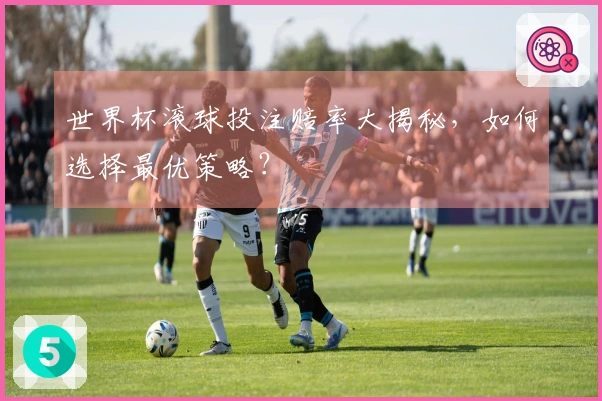 世界杯滚球投注赔率大揭秘，如何选择最优策略？