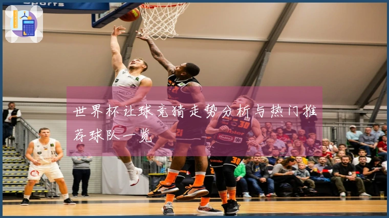 世界杯让球竞猜走势分析与热门推荐球队一览