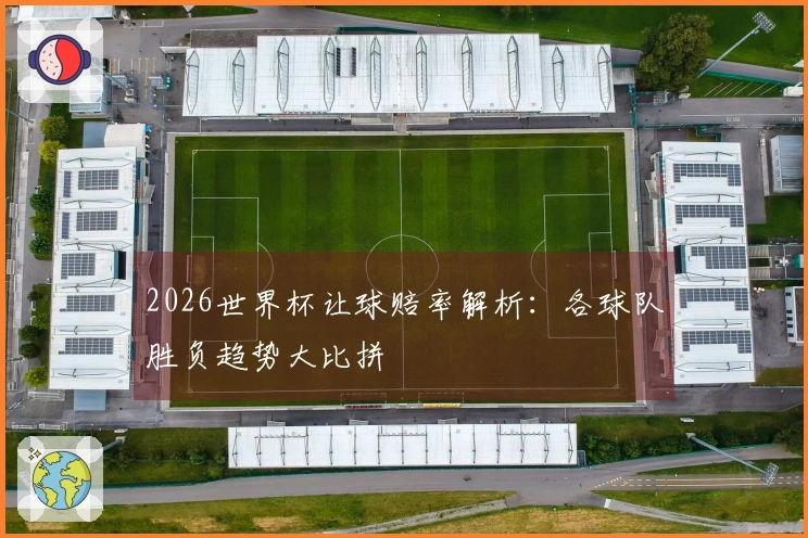 2026世界杯让球赔率解析：各球队胜负趋势大比拼