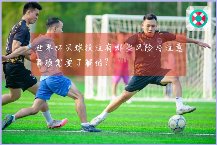 世界杯买球投注有哪些风险与注意事项需要了解的？