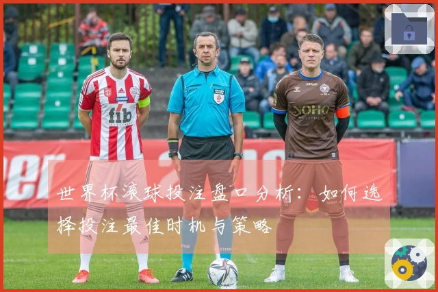 世界杯滚球投注盘口分析：如何选择投注最佳时机与策略
