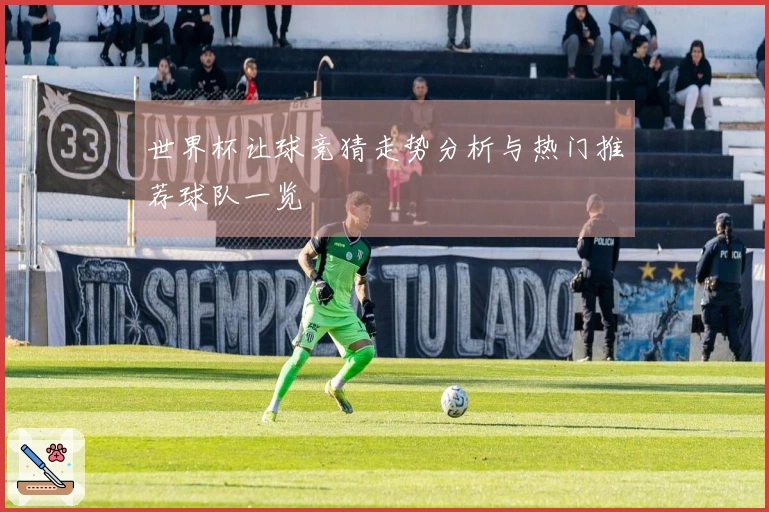 世界杯让球竞猜走势分析与热门推荐球队一览